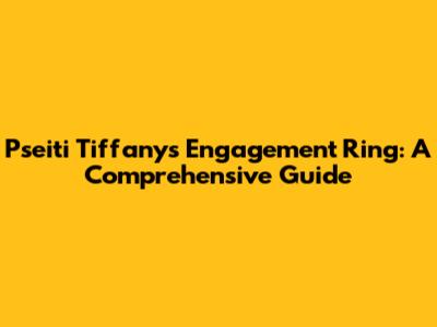 Pseiti Tiffany's Engagement Ring: A Comprehensive Guide