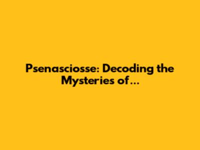 Psenasciosse: Decoding the Mysteries of...