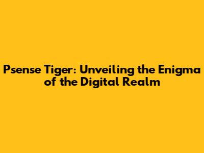 Psense Tiger: Unveiling the Enigma of the Digital Realm