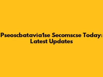 Pseoscbatavia1se Secomscse Today: Latest Updates