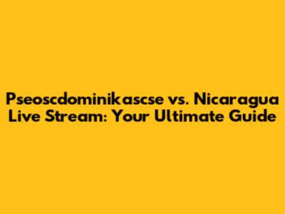 Pseoscdominikascse vs. Nicaragua Live Stream: Your Ultimate Guide