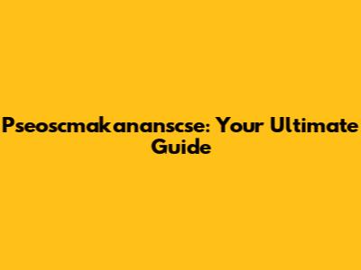 Pseoscmakananscse: Your Ultimate Guide