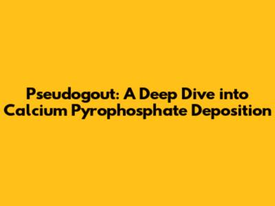 Pseudogout: A Deep Dive into Calcium Pyrophosphate Deposition