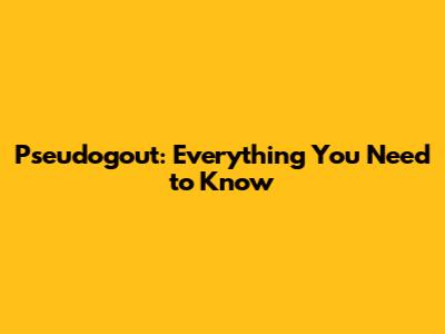 Pseudogout: Everything You Need to Know