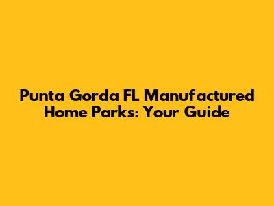 Punta Gorda FL Manufactured Home Parks: Your Guide