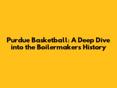 Purdue Basketball: A Deep Dive into the Boilermakers' History