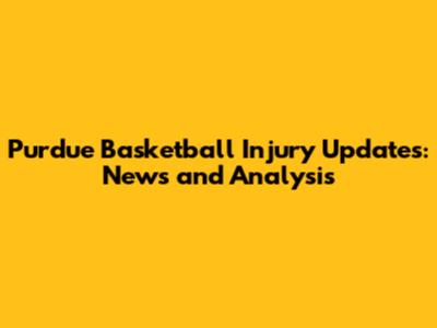 Purdue Basketball Injury Updates: News and Analysis
