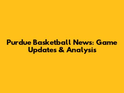 Purdue Basketball News: Game Updates & Analysis