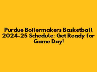 Purdue Boilermakers Basketball 2024-25 Schedule: Get Ready for Game Day!