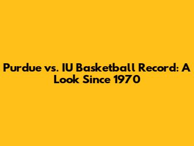 Purdue vs. IU Basketball Record: A Look Since 1970
