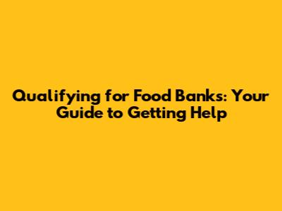 Qualifying for Food Banks: Your Guide to Getting Help