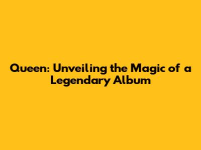 Queen: Unveiling the Magic of a Legendary Album