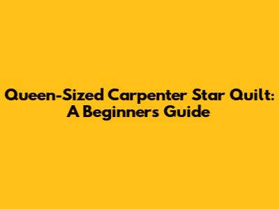 Queen-Sized Carpenter Star Quilt: A Beginner's Guide