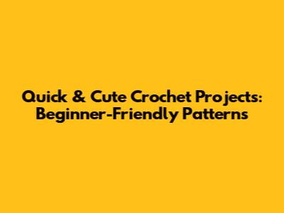 Quick & Cute Crochet Projects: Beginner-Friendly Patterns