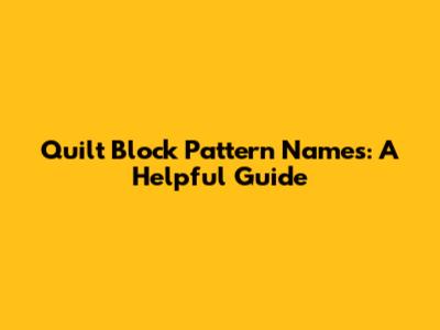 Quilt Block Pattern Names: A Helpful Guide