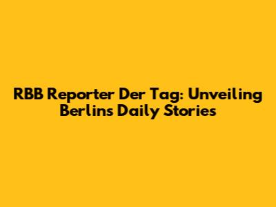 RBB Reporter Der Tag: Unveiling Berlin's Daily Stories