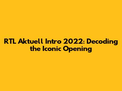 RTL Aktuell Intro 2022: Decoding the Iconic Opening
