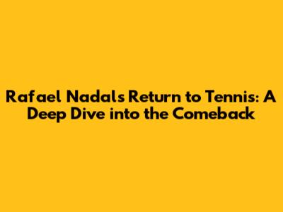 Rafael Nadal's Return to Tennis: A Deep Dive into the Comeback