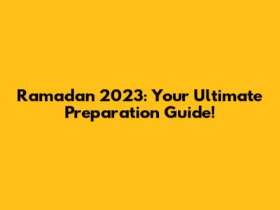 Ramadan 2023: Your Ultimate Preparation Guide!