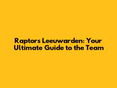 Raptors Leeuwarden: Your Ultimate Guide to the Team