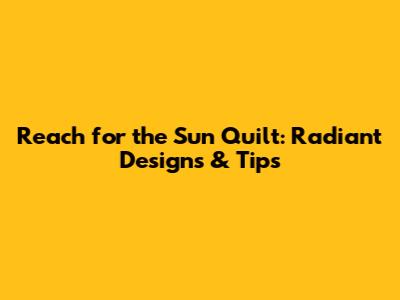 Reach for the Sun Quilt: Radiant Designs & Tips