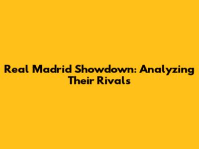 Real Madrid Showdown: Analyzing Their Rivals