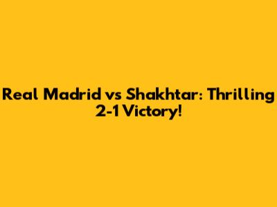 Real Madrid vs Shakhtar: Thrilling 2-1 Victory!