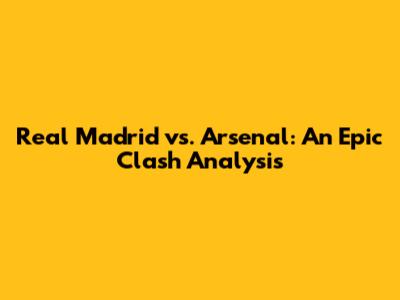 Real Madrid vs. Arsenal: An Epic Clash Analysis