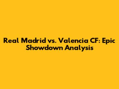 Real Madrid vs. Valencia CF: Epic Showdown Analysis