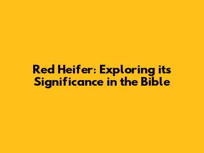 Red Heifer: Exploring its Significance in the Bible