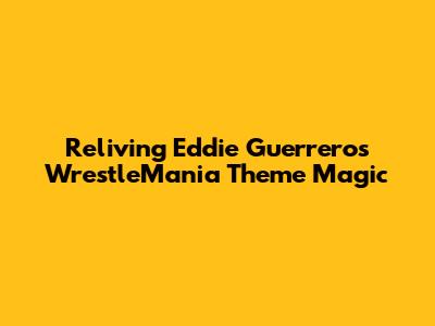 Reliving Eddie Guerrero's WrestleMania Theme Magic