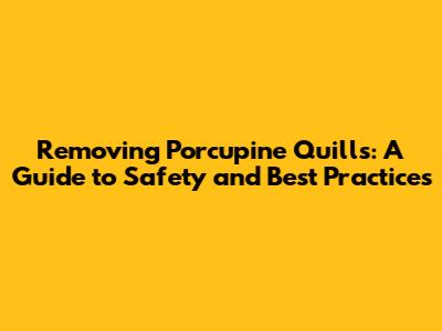 Removing Porcupine Quills: A Guide to Safety and Best Practices