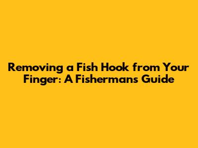 Removing a Fish Hook from Your Finger: A Fisherman's Guide