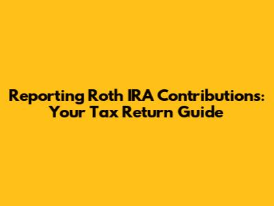 Reporting Roth IRA Contributions: Your Tax Return Guide