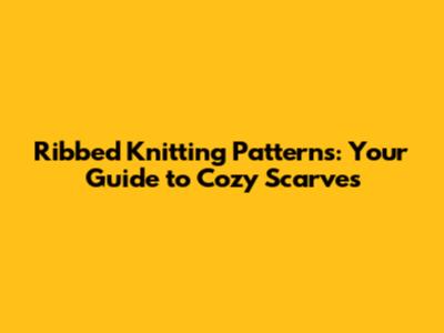 Ribbed Knitting Patterns: Your Guide to Cozy Scarves