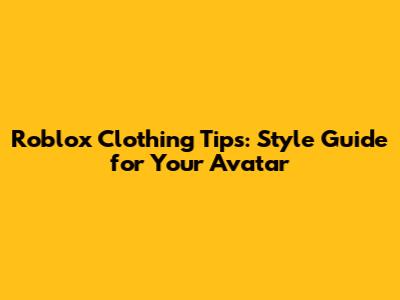 Roblox Clothing Tips: Style Guide for Your Avatar