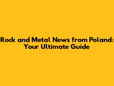Rock and Metal News from Poland: Your Ultimate Guide