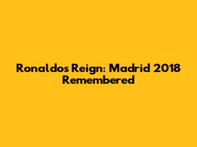 Ronaldo's Reign: Madrid 2018 Remembered