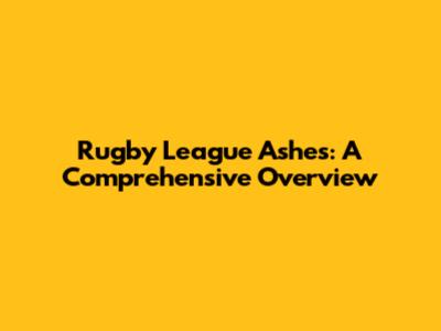 Rugby League Ashes: A Comprehensive Overview