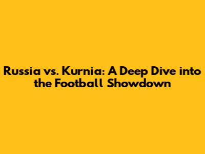 Russia vs. Kurnia: A Deep Dive into the Football Showdown