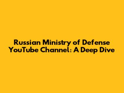 Russian Ministry of Defense YouTube Channel: A Deep Dive