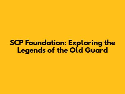 SCP Foundation: Exploring the Legends of the Old Guard