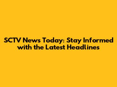 SCTV News Today: Stay Informed with the Latest Headlines