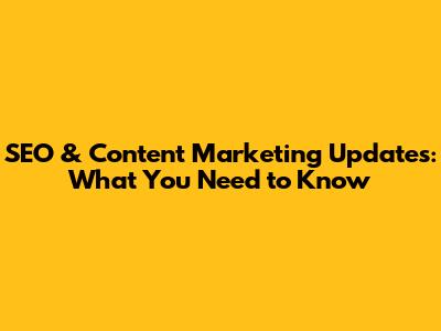 SEO & Content Marketing Updates: What You Need to Know
