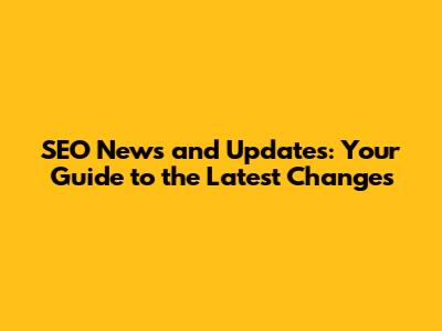 SEO News and Updates: Your Guide to the Latest Changes