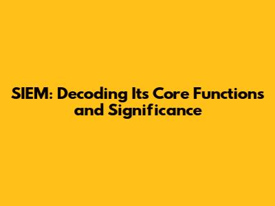 SIEM: Decoding Its Core Functions and Significance
