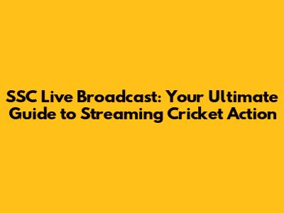 SSC Live Broadcast: Your Ultimate Guide to Streaming Cricket Action