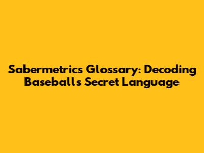 Sabermetrics Glossary: Decoding Baseball's Secret Language