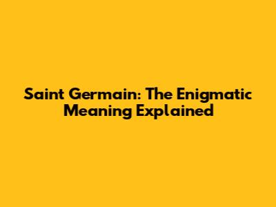 Saint Germain: The Enigmatic Meaning Explained