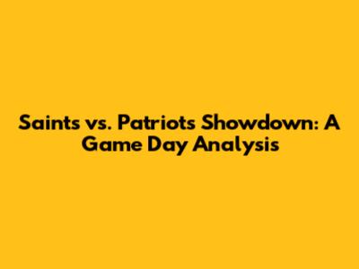 Saints vs. Patriots Showdown: A Game Day Analysis